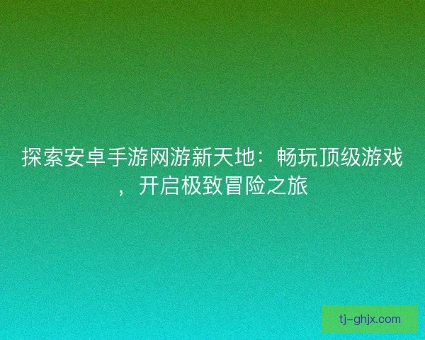探索安卓手游网游新天地：畅玩顶级游戏，开启极致冒险之旅