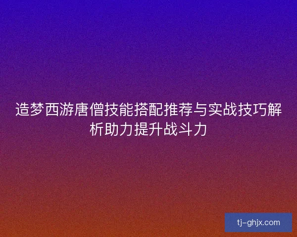 造梦西游唐僧技能搭配推荐与实战技巧解析助力提升战斗力