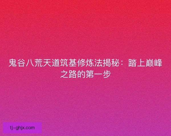 鬼谷八荒天道筑基修炼法揭秘：踏上巅峰之路的第一步