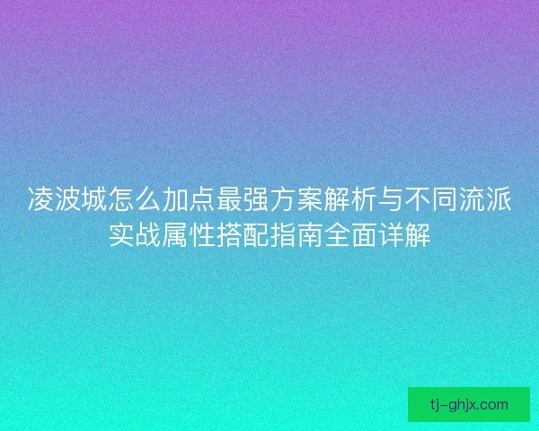 凌波城怎么加点最强方案解析与不同流派实战属性搭配指南全面详解