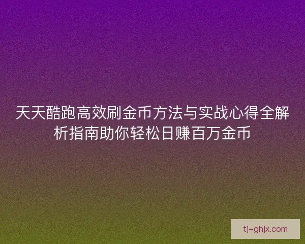 天天酷跑高效刷金币方法与实战心得全解析指南助你轻松日赚百万金币