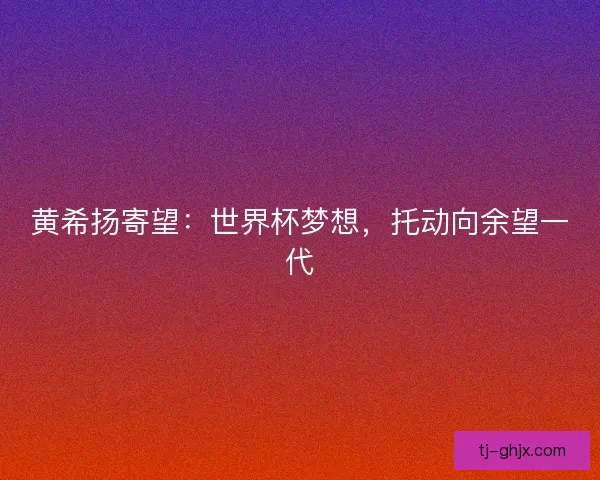 黄希扬寄望：世界杯梦想，托动向余望一代