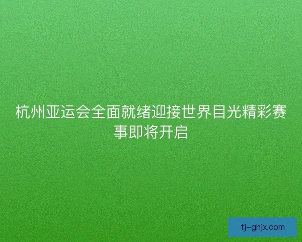 杭州亚运会全面就绪迎接世界目光精彩赛事即将开启