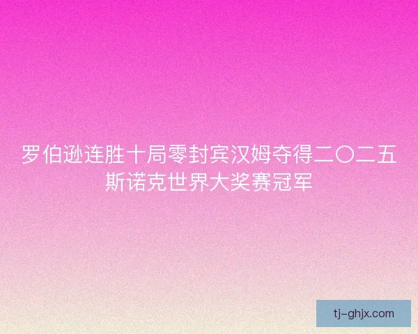 罗伯逊连胜十局零封宾汉姆夺得二〇二五斯诺克世界大奖赛冠军