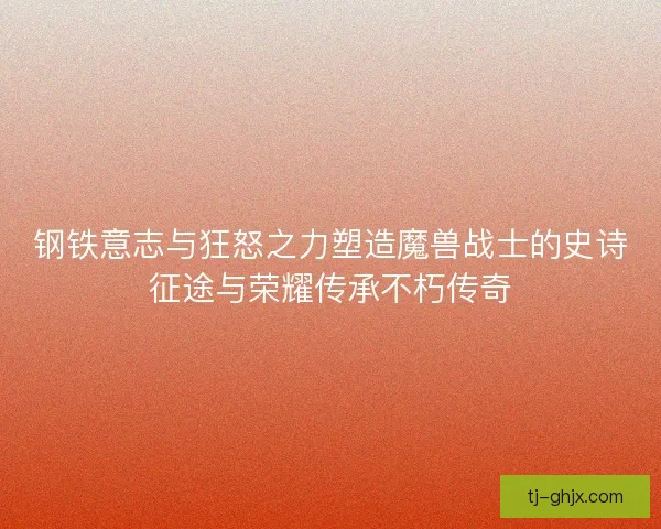 钢铁意志与狂怒之力塑造魔兽战士的史诗征途与荣耀传承不朽传奇